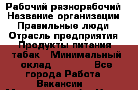 Рабочий-разнорабочий › Название организации ­ Правильные люди › Отрасль предприятия ­ Продукты питания, табак › Минимальный оклад ­ 30 000 - Все города Работа » Вакансии   . Московская обл.,Химки г.